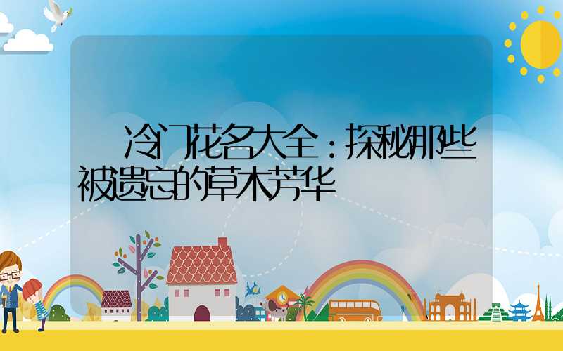  冷门花名大全：探秘那些被遗忘的草木芳华